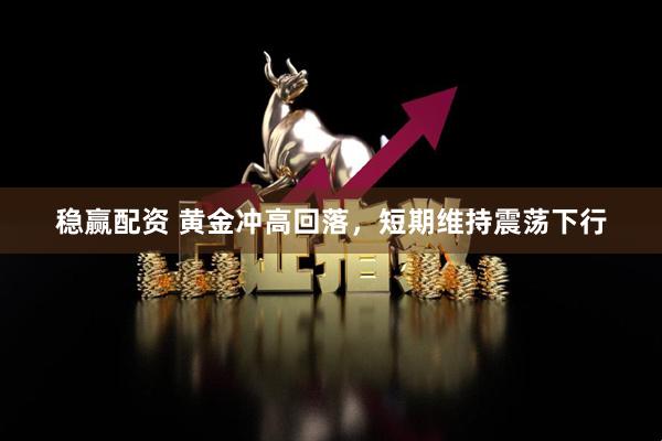 稳赢配资 黄金冲高回落，短期维持震荡下行