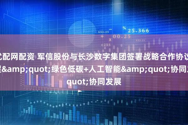 优配网配资 军信股份与长沙数字集团签署战略合作协议 共促&quot;绿色低碳+人工智能&quot;协同发展