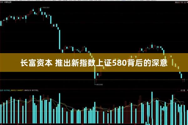 长富资本 推出新指数上证580背后的深意