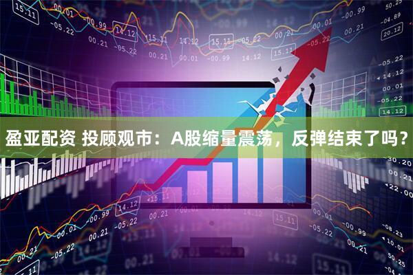 盈亚配资 投顾观市：A股缩量震荡，反弹结束了吗？