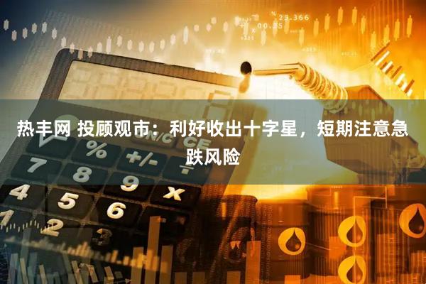 热丰网 投顾观市：利好收出十字星，短期注意急跌风险