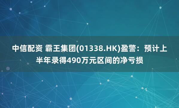 中信配资 霸王集团(01338.HK)盈警：预计上半年录得490万元区间的净亏损