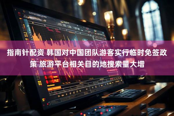 指南针配资 韩国对中国团队游客实行临时免签政策 旅游平台相关目的地搜索量大增