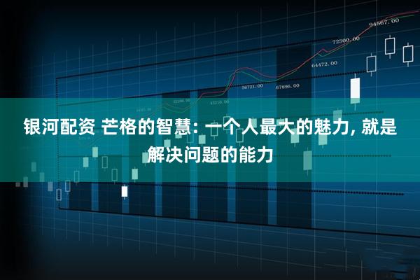 银河配资 芒格的智慧: 一个人最大的魅力, 就是解决问题的能力