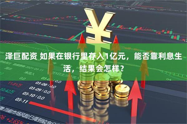 泽巨配资 如果在银行里存入1亿元，能否靠利息生活，结果会怎样？