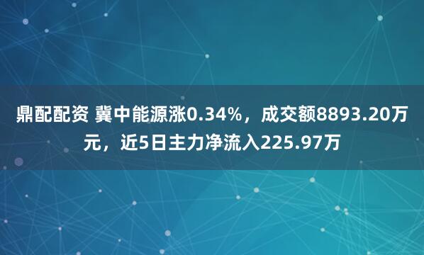 鼎配配资 冀中能源涨0.34%，成交额8893.20万元，近5日主力净流入225.97万
