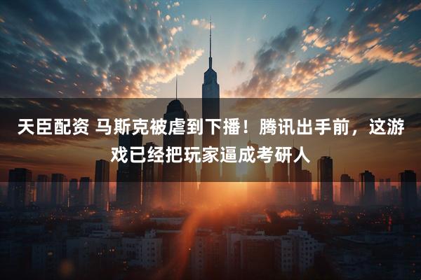 天臣配资 马斯克被虐到下播！腾讯出手前，这游戏已经把玩家逼成考研人