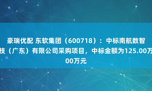 豪瑞优配 东软集团（600718）：中标南航数智科技（广东）有限公司采购项目，中标金额为125.00万元