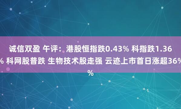 诚信双盈 午评：港股恒指跌0.43% 科指跌1.36% 科网股普跌 生物技术股走强 云迹上市首日涨超36%