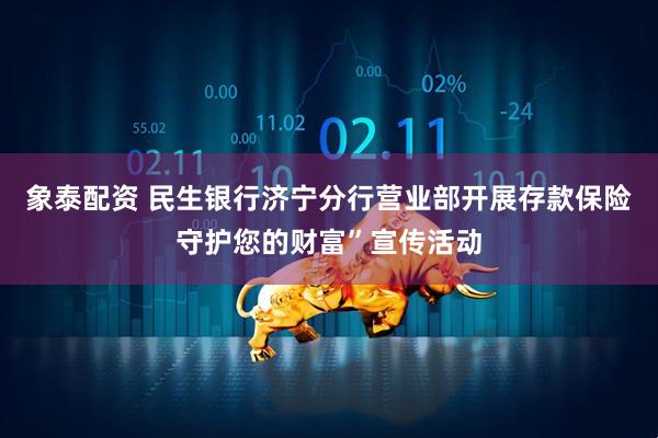 象泰配资 民生银行济宁分行营业部开展存款保险守护您的财富”宣传活动