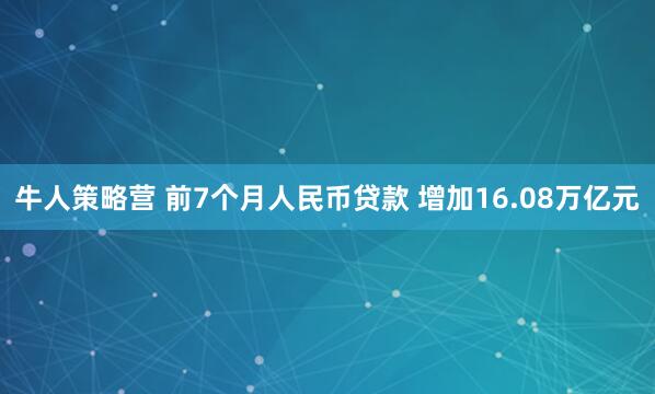 牛人策略营 前7个月人民币贷款 增加16.08万亿元