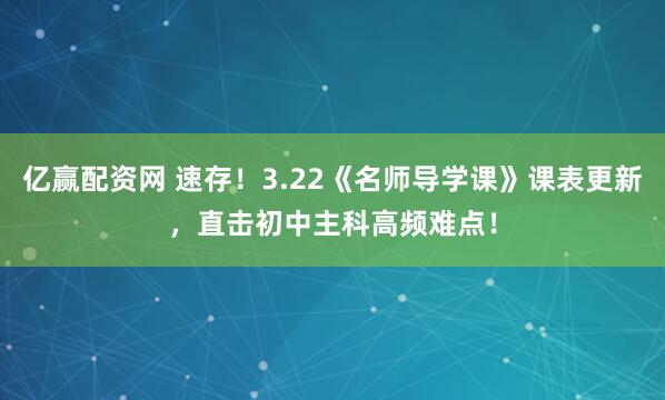 亿赢配资网 速存！3.22《名师导学课》课表更新，直击初中主科高频难点！