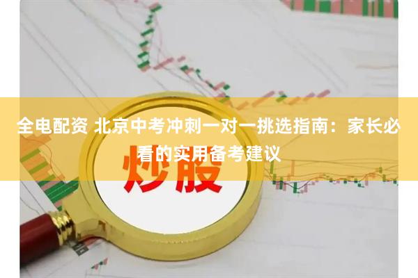 全电配资 北京中考冲刺一对一挑选指南：家长必看的实用备考建议
