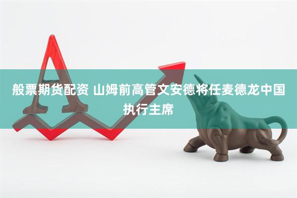 般票期货配资 山姆前高管文安德将任麦德龙中国执行主席
