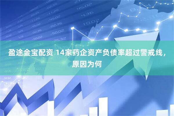 盈途金宝配资 14家药企资产负债率超过警戒线，原因为何